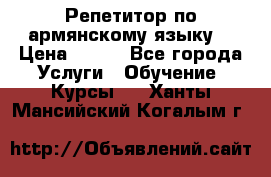 Репетитор по армянскому языку  › Цена ­ 800 - Все города Услуги » Обучение. Курсы   . Ханты-Мансийский,Когалым г.